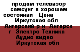 продам телевизор самсунг в хорошем состоянии › Цена ­ 1 000 - Иркутская обл., Ангарский р-н, Ангарск г. Электро-Техника » Аудио-видео   . Иркутская обл.